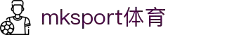 mk体育(mksport集团)股份公司-MK SPORTS
